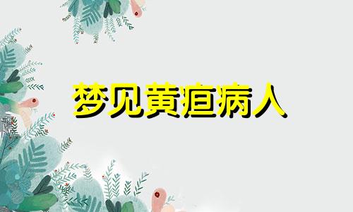 梦见黄疸病人 梦见黄善是什么预兆