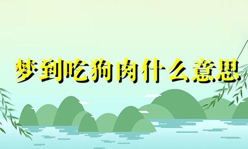 梦到吃狗肉什么意思 昨晚梦见吃狗肉是什么意思呢