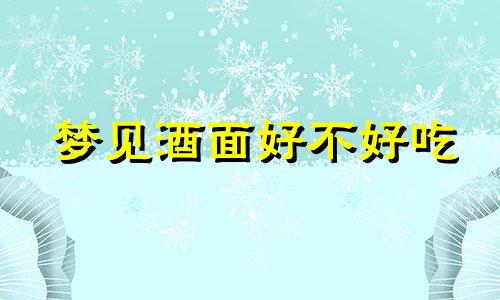 梦见酒面好不好吃 梦见酒字