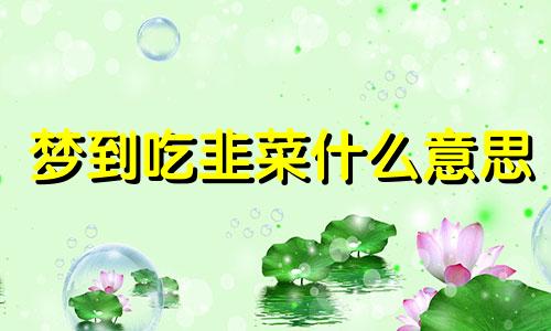 梦到吃韭菜什么意思 梦见吃韭菜预示将来会发生什么?