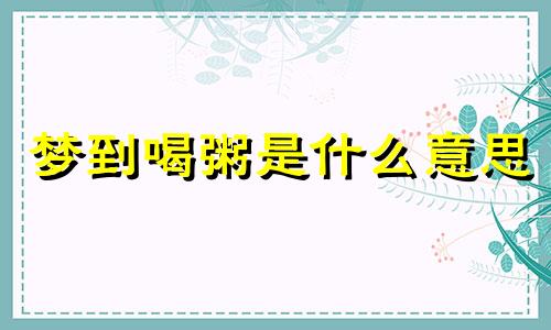 梦到喝粥是什么意思 梦见喝粥是怎么回事