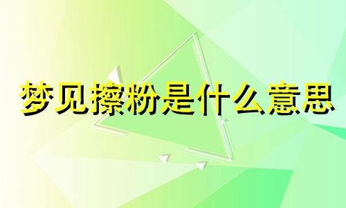 梦见擦粉是什么意思 梦见擦粉擦不均匀