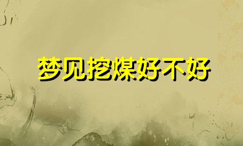 梦见挖煤好不好 梦见挖煤是什么意思?