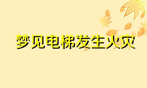 梦见电梯发生火灾 梦里梦见电梯