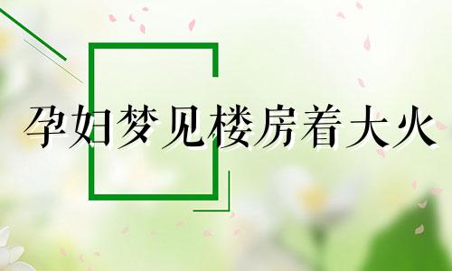 孕妇梦见楼房着大火 孕妇梦到房屋失火