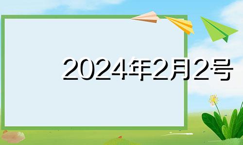 2024年2月2号 2024年2月10日属什么生肖