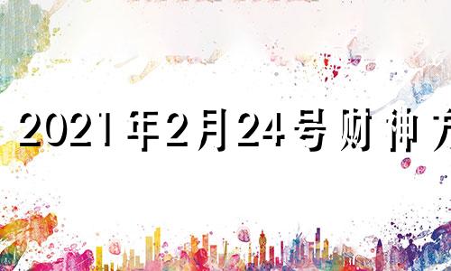 2021年2月24号财神方位 2021年2月8日财神位置