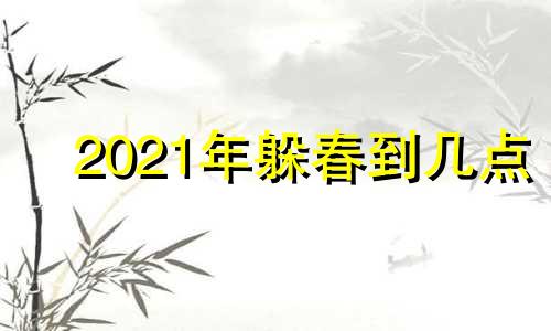 2021年躲春到几点 2021年躲春时间和方向