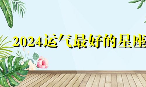 2024运气最好的星座 2024在爱情里什么意思？