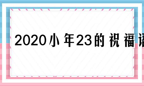 2020小年23的祝福语 小年二十三的句子