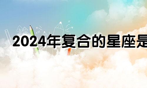 2024年复合的星座是 2021年再次复合的星座