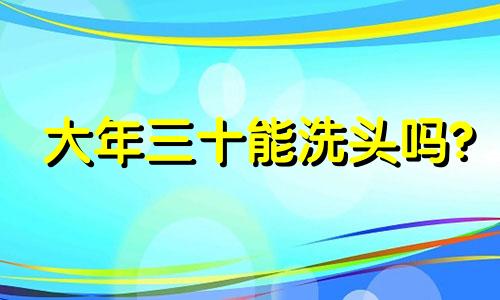 大年三十能洗头吗? 大年三十可以洗头吗?