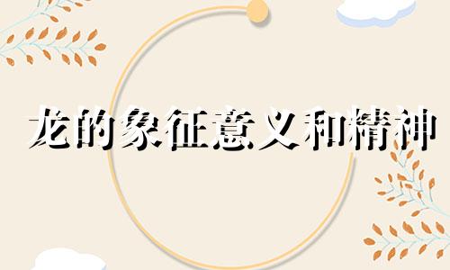 龙的象征意义和精神 2024年属龙本命年运势