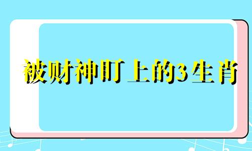 被财神盯上的3生肖 被财神爷附体了怎么办