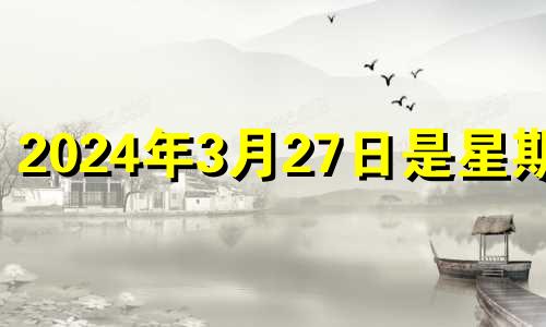 2024年3月27日是星期几 二零二一年三月二十四号结婚