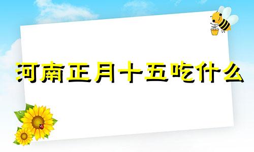 河南正月十五吃什么 正月初五吃什么