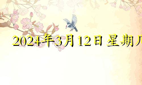 2024年3月12日星期几 2024年3月几号