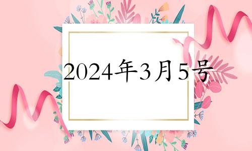 2024年3月5号 2024年三月初五是几月几号