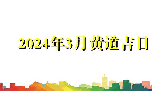 2024年3月黄道吉日 2024年3月是什么月