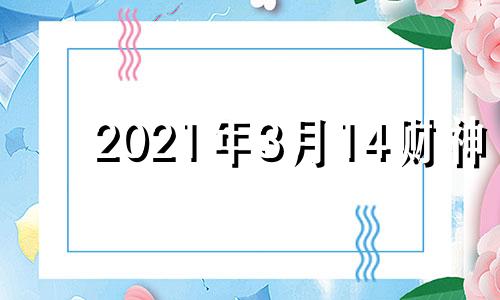 2021年3月14财神 3月14日财神在什么位置