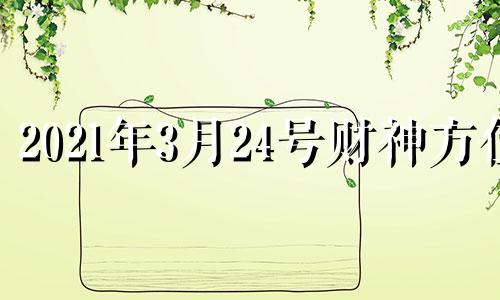 2021年3月24号财神方位 2021年3月14日财神位