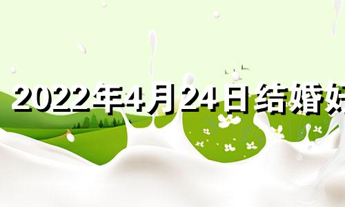 2022年4月24日结婚好吗 2022年4月24日结婚黄道吉日