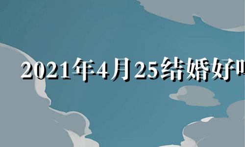 2021年4月25结婚好吗 2021年4月25结婚吉日一览表