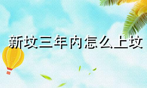 新坟三年内怎么上坟 2024年清明节上坟最佳时间是多少