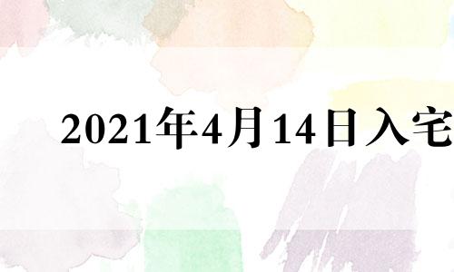 2021年4月14日入宅 2021年4月14日适合搬家入宅吗