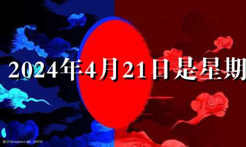 2024年4月21日是星期几 2024年农历4月21日阳历多少