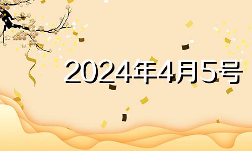 2024年4月5号 2024年5月4日五行八字