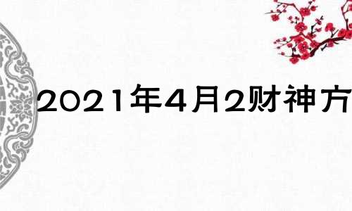 2021年4月2财神方位 4月24日财神方位查询