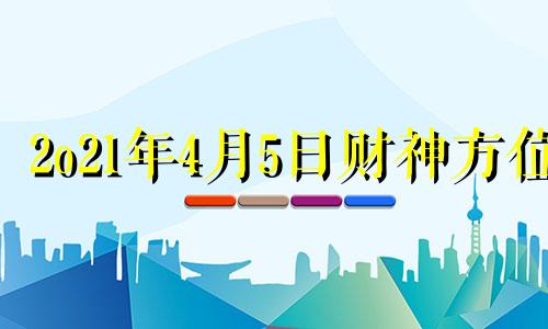 2o21年4月5日财神方位 2021年四月五日财神方位