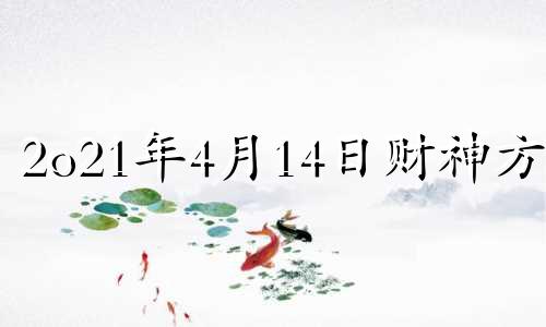 2o21年4月14日财神方位 2021年4月10日财神方位八字网