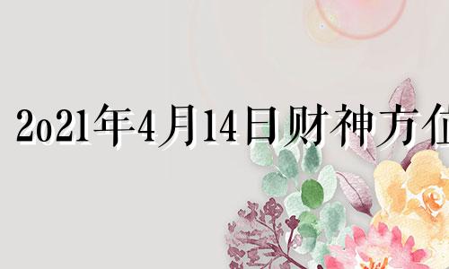 2o21年4月14日财神方位 2021年四月十四日财神方位