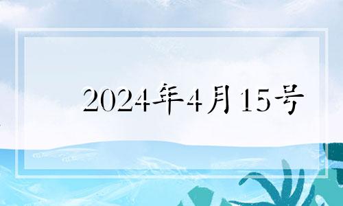 2024年4月15号 2024年4月12日是什么日子