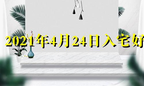 2021年4月24日入宅好吗 2024年4月24日农历