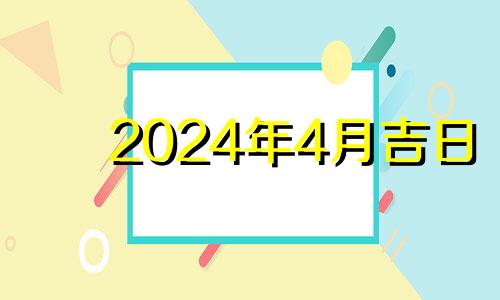 2024年4月吉日 2024年4月4日黄历