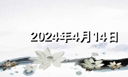 2024年4月14日 2014年4月18日黄历