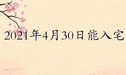 2021年4月30日能入宅吗 2024年4月3号