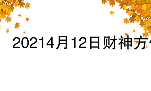 20214月12日财神方位 2021年4月12日财神位置