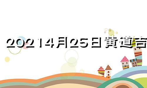 20214月25日黄道吉日吗 2o21年4月25日黄道吉日