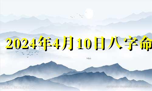 2024年4月10日八字命格 2024年4月10日农历