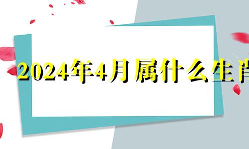 2024年4月属什么生肖 2024年4月4号