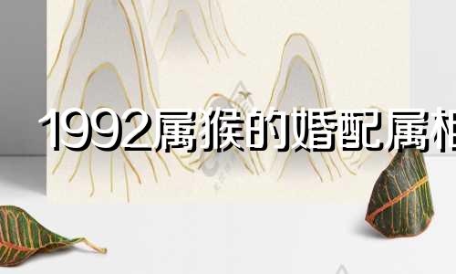 1992属猴的婚配属相 1992属猴婚配属相是哪几个