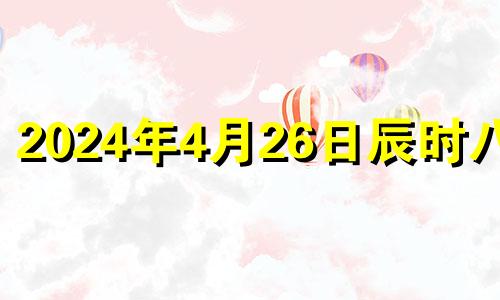 2024年4月26日辰时八字 2024年4月属什么生肖