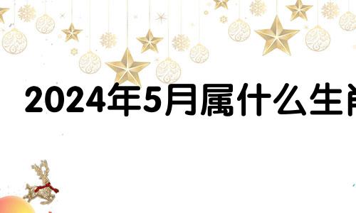 2024年5月属什么生肖 2024年5月5日农历是多少