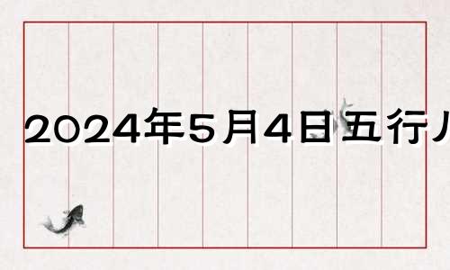 2024年5月4日五行八字 2024年5月5日农历是多少