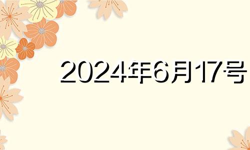 2024年6月17号 2024年6月7日是什么日子