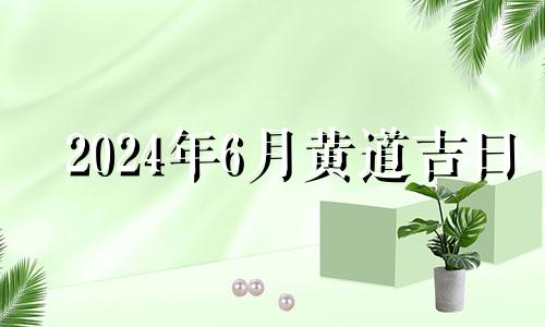 2024年6月黄道吉日 2024年6月25日是什么日子